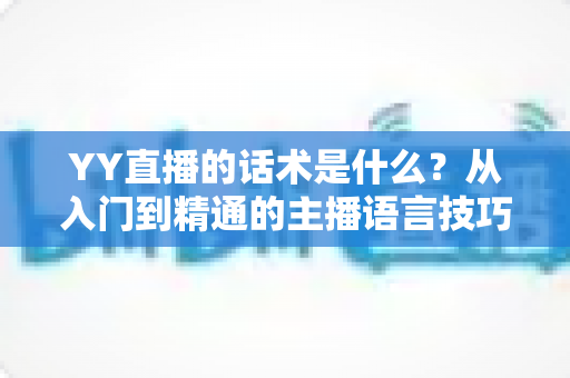 YY直播的话术是什么?从入门到精通的主播语言技巧全解析 YY直播的话术是什么?从入门到精通的主播语言技巧全解析