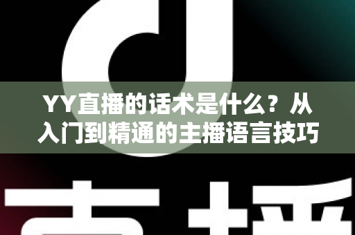 YY直播的话术是什么?从入门到精通的主播语言技巧全解析 YY直播的话术是什么?从入门到精通的主播语言技巧全解析