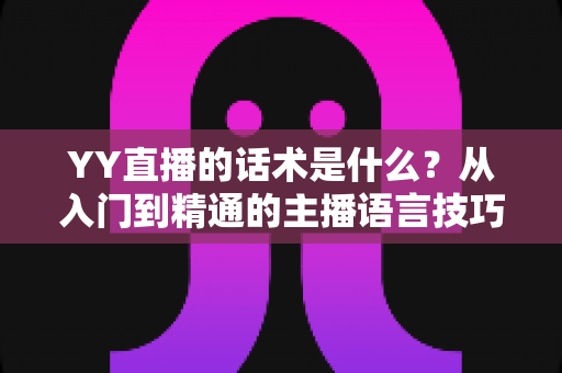 YY直播的话术是什么?从入门到精通的主播语言技巧全解析 YY直播的话术是什么?从入门到精通的主播语言技巧全解析