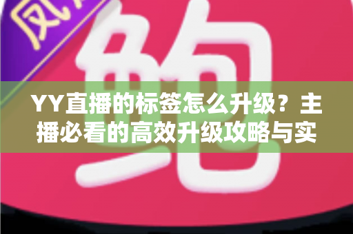 YY直播的标签怎么升级?主播必看的高效升级攻略与实用技巧 YY直播的标签怎么升级?主播必看的高效升级攻略与实用技巧