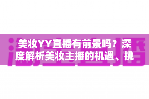 美妆YY直播有前景吗？深度解析美妆主播的机遇、挑战与变现指南