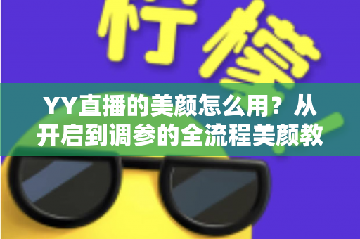 YY直播的美颜怎么用？从开启到调参的全流程美颜教程，助你轻松上镜更自信