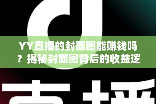 YY直播的封面图能赚钱吗？揭秘封面图背后的收益逻辑与优化策略
