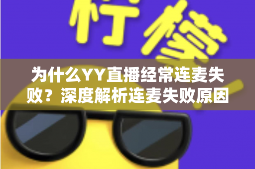为什么YY直播经常连麦失败?深度解析连麦失败原因与高效解决方法全指南 为什么YY直播经常连麦失败?深度解析连麦失败原因与高效解决方法全指南