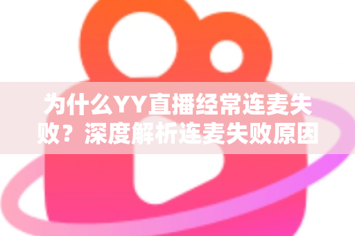 为什么YY直播经常连麦失败?深度解析连麦失败原因与高效解决方法全指南 为什么YY直播经常连麦失败?深度解析连麦失败原因与高效解决方法全指南