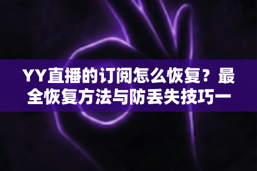 YY直播的订阅怎么恢复?最全恢复方法与防丢失技巧一文讲透 YY直播的订阅怎么恢复?最全恢复方法与防丢失技巧一文讲透