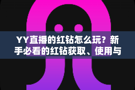 YY直播的红钻怎么玩?新手必看的红钻获取、使用与省钱攻略全解析 YY直播的红钻怎么玩?新手必看的红钻获取、使用与省钱攻略全解析