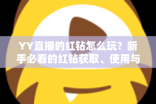 YY直播的红钻怎么玩?新手必看的红钻获取、使用与省钱攻略全解析 YY直播的红钻怎么玩?新手必看的红钻获取、使用与省钱攻略全解析