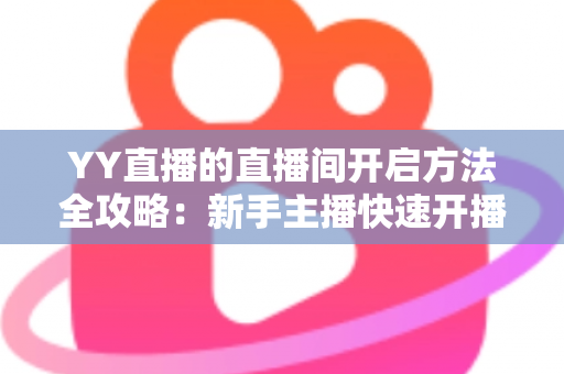 YY直播的直播间开启方法全攻略：新手主播快速开播必备指南