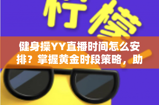 健身操YY直播时间怎么安排？掌握黄金时段策略，助你打造高人气健身直播间