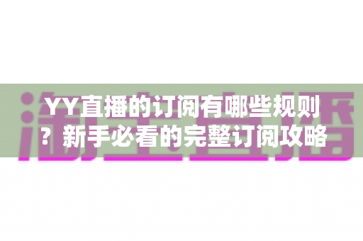 YY直播的订阅有哪些规则？新手必看的完整订阅攻略与权益解析