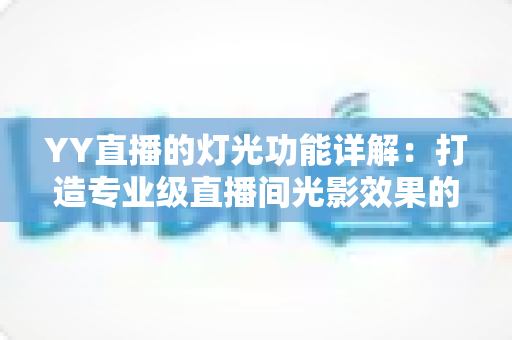 YY直播的灯光功能详解：打造专业级直播间光影效果的完整指南