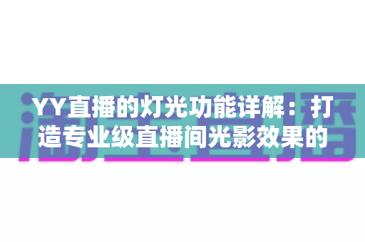 YY直播的灯光功能详解：打造专业级直播间光影效果的完整指南