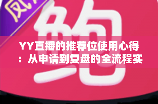YY直播的推荐位使用心得:从申请到复盘的全流程实战指南 YY直播的推荐位使用心得:从申请到复盘的全流程实战指南