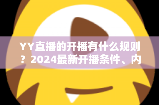 YY直播的开播有什么规则？2024最新开播条件、内容规范与违规处罚全解析
