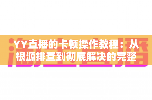 YY直播的卡顿操作教程：从根源排查到彻底解决的完整实战指南