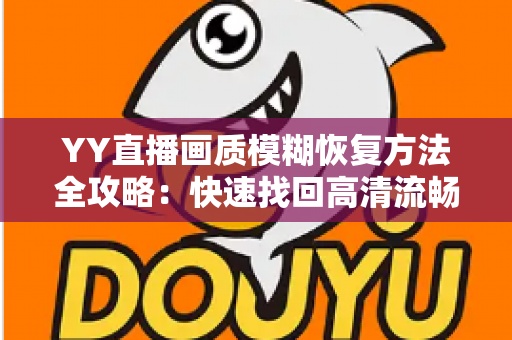 YY直播画质模糊恢复方法全攻略：快速找回高清流畅的直播体验