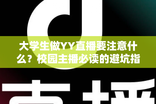 大学生做YY直播要注意什么？校园主播必读的避坑指南与涨粉实战手册