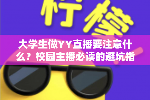 大学生做YY直播要注意什么？校园主播必读的避坑指南与涨粉实战手册