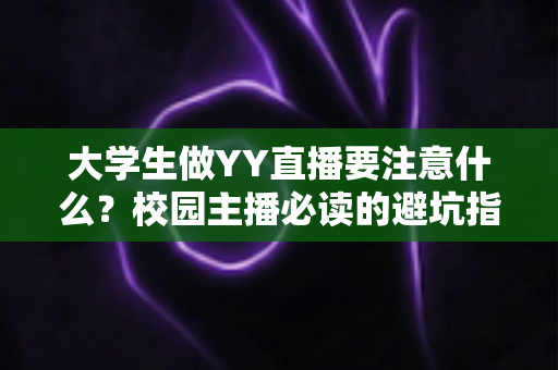 大学生做YY直播要注意什么？校园主播必读的避坑指南与涨粉实战手册
