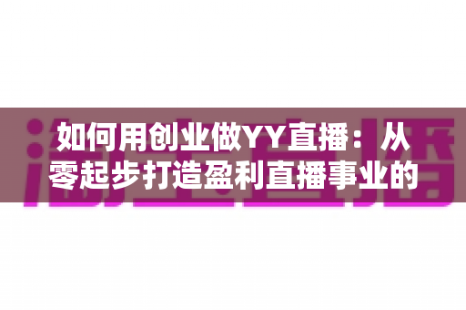 如何用创业做YY直播：从零起步打造盈利直播事业的完整实战指南