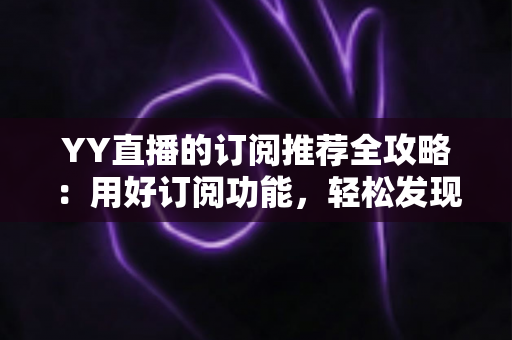 YY直播的订阅推荐全攻略:用好订阅功能,轻松发现心仪主播 YY直播的订阅推荐全攻略:用好订阅功能,轻松发现心仪主播