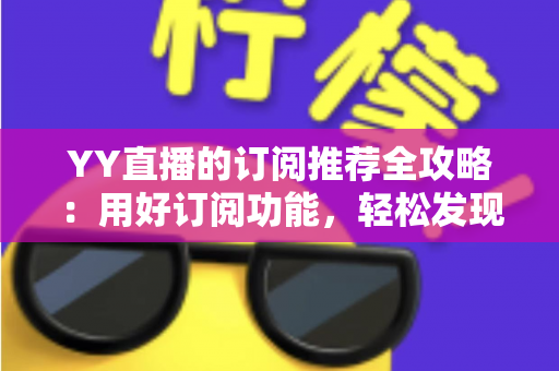 YY直播的订阅推荐全攻略:用好订阅功能,轻松发现心仪主播 YY直播的订阅推荐全攻略:用好订阅功能,轻松发现心仪主播