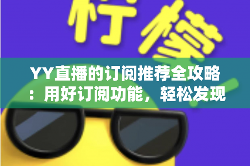 YY直播的订阅推荐全攻略：用好订阅功能，轻松发现心仪主播
