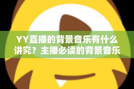 YY直播的背景音乐有什么讲究？主播必读的背景音乐选择与使用全攻略