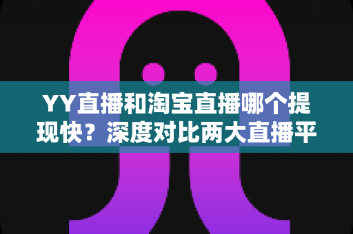 YY直播和淘宝直播哪个提现快？深度对比两大直播平台提现速度与规则全攻略
