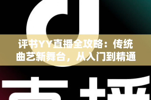 评书YY直播全攻略：传统曲艺新舞台，从入门到精通的完整指南