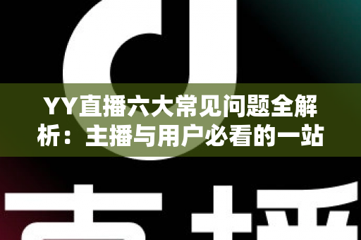 YY直播六大常见问题全解析:主播与用户必看的一站式解决方案指南 YY直播六大常见问题全解析:主播与用户必看的一站式解决方案指南