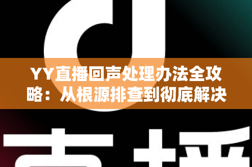 YY直播回声处理办法全攻略：从根源排查到彻底解决，让您的直播间音质焕然一新