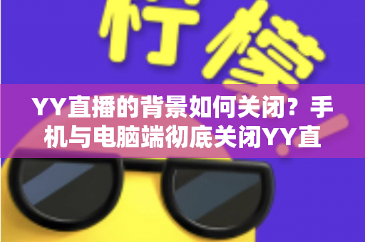 YY直播的背景如何关闭?手机与电脑端彻底关闭YY直播后台、背景音乐及虚拟背景的超详细图文教程 YY直播的背景如何关闭?手机与电脑端彻底关闭YY直播后台、背景音乐及虚拟背景的超详细图文教程