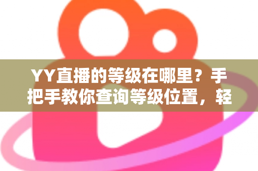 YY直播的等级在哪里?手把手教你查询等级位置,轻松掌握升级秘籍与权益全解析 YY直播的等级在哪里?手把手教你查询等级位置,轻松掌握升级秘籍与权益全解析