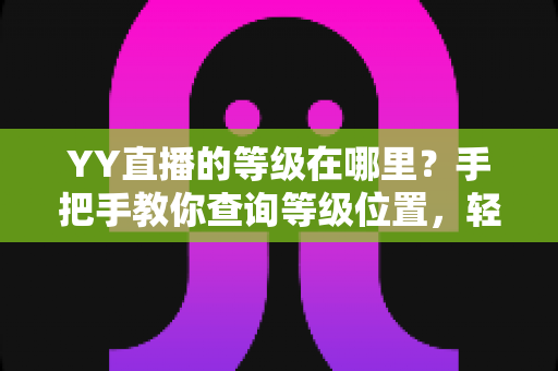 YY直播的等级在哪里?手把手教你查询等级位置,轻松掌握升级秘籍与权益全解析 YY直播的等级在哪里?手把手教你查询等级位置,轻松掌握升级秘籍与权益全解析