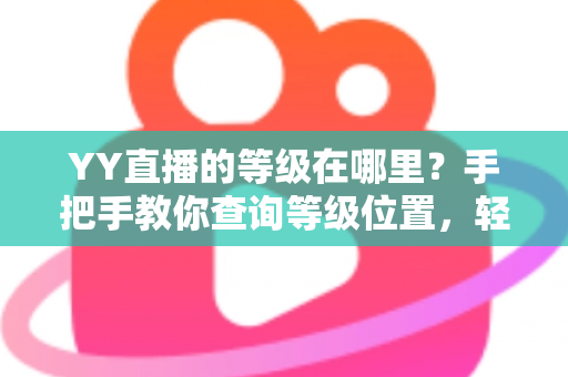 YY直播的等级在哪里？手把手教你查询等级位置，轻松掌握升级秘籍与权益全解析