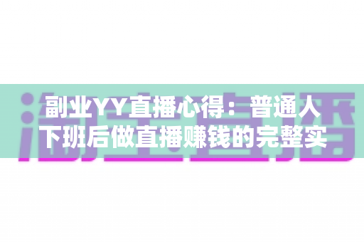 副业YY直播心得：普通人下班后做直播赚钱的完整实战指南