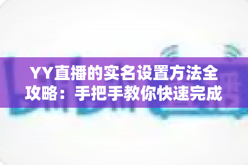 YY直播的实名设置方法全攻略：手把手教你快速完成实名认证，畅享安全直播新体验