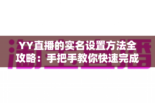 YY直播的实名设置方法全攻略：手把手教你快速完成实名认证，畅享安全直播新体验