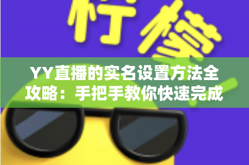 YY直播的实名设置方法全攻略：手把手教你快速完成实名认证，畅享安全直播新体验