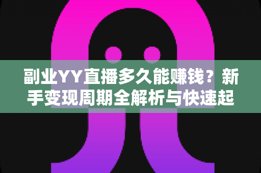 副业YY直播多久能赚钱？新手变现周期全解析与快速起号实战指南