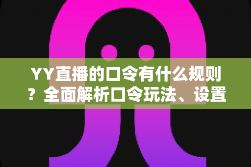 YY直播的口令有什么规则？全面解析口令玩法、设置规范与避坑指南