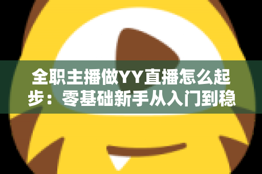 全职主播做YY直播怎么起步：零基础新手从入门到稳定收益的完整实战指南