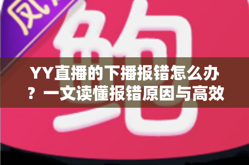 YY直播的下播报错怎么办？一文读懂报错原因与高效解决方案，让直播收尾更顺畅