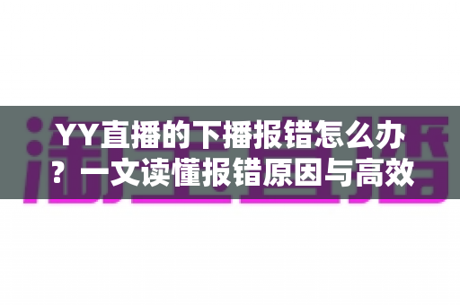 YY直播的下播报错怎么办？一文读懂报错原因与高效解决方案，让直播收尾更顺畅