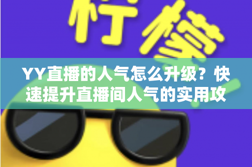 YY直播的人气怎么升级？快速提升直播间人气的实用攻略与运营秘籍