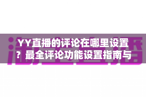 YY直播的评论在哪里设置？最全评论功能设置指南与实用运营技巧