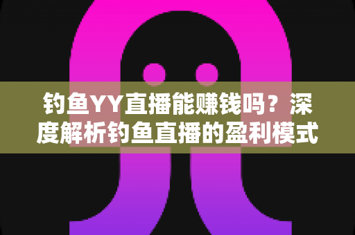 钓鱼YY直播能赚钱吗？深度解析钓鱼直播的盈利模式与赚钱前景