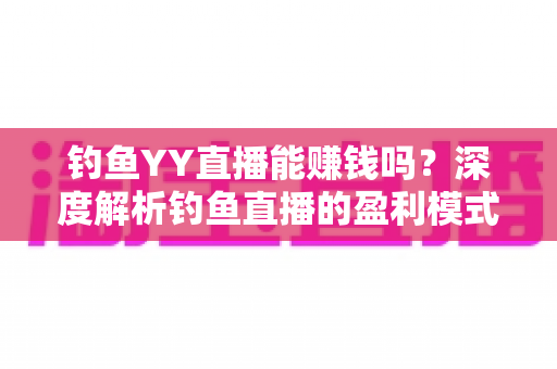钓鱼YY直播能赚钱吗？深度解析钓鱼直播的盈利模式与赚钱前景